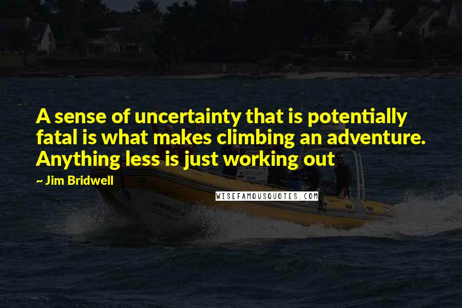 Jim Bridwell Quotes: A sense of uncertainty that is potentially fatal is what makes climbing an adventure. Anything less is just working out