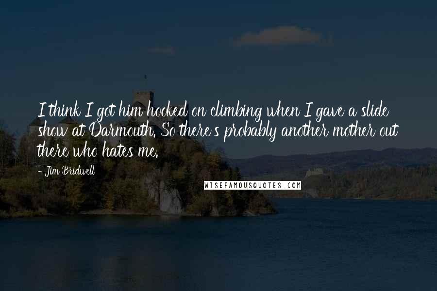 Jim Bridwell Quotes: I think I got him hooked on climbing when I gave a slide show at Darmouth. So there's probably another mother out there who hates me.