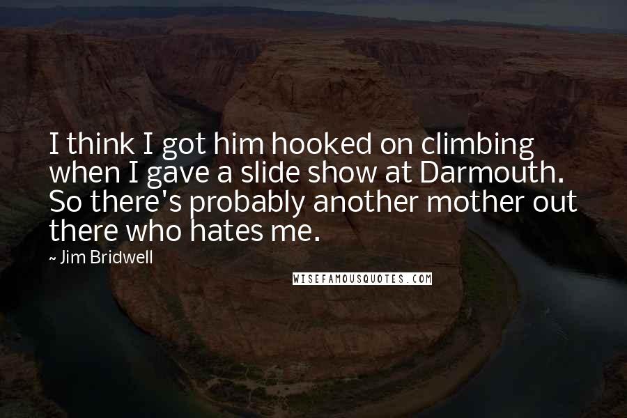 Jim Bridwell Quotes: I think I got him hooked on climbing when I gave a slide show at Darmouth. So there's probably another mother out there who hates me.