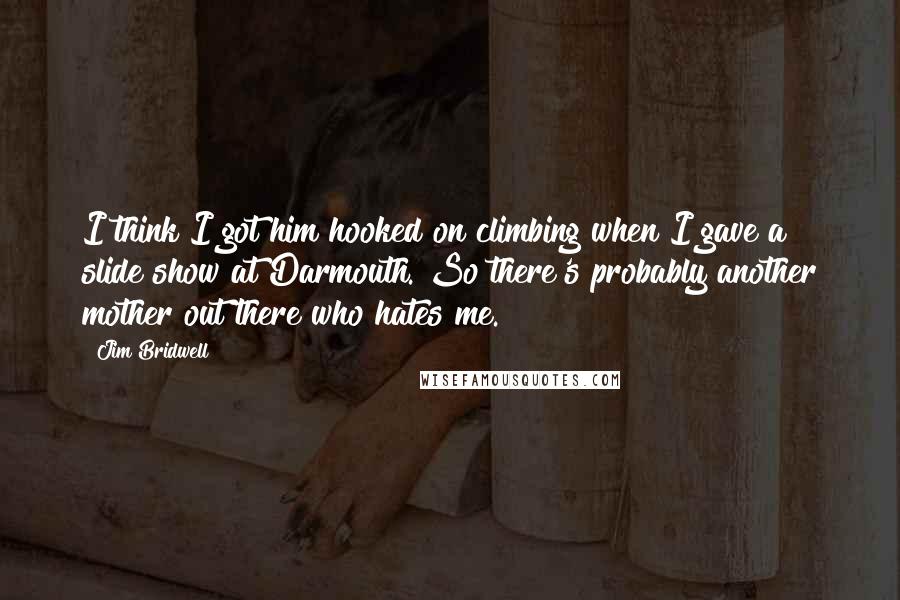 Jim Bridwell Quotes: I think I got him hooked on climbing when I gave a slide show at Darmouth. So there's probably another mother out there who hates me.