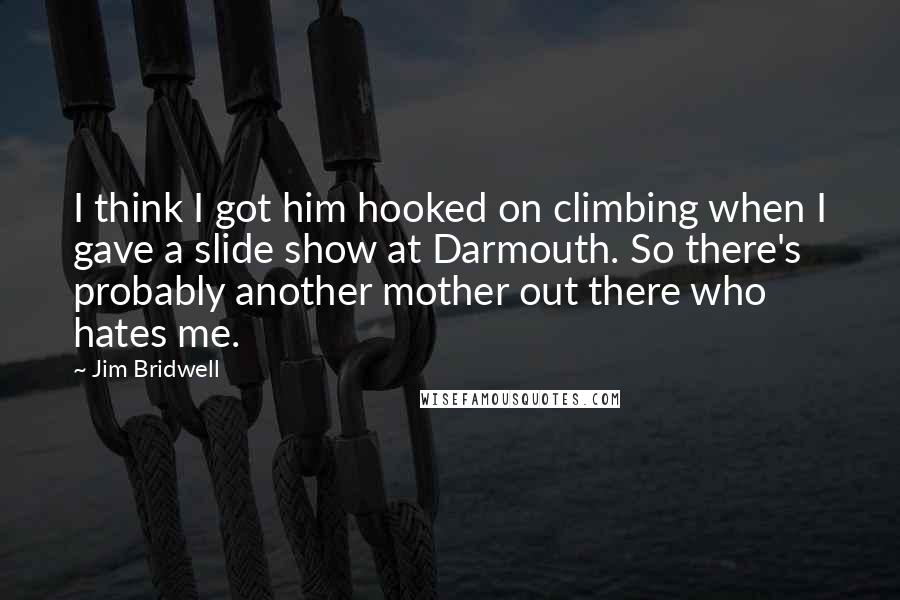 Jim Bridwell Quotes: I think I got him hooked on climbing when I gave a slide show at Darmouth. So there's probably another mother out there who hates me.