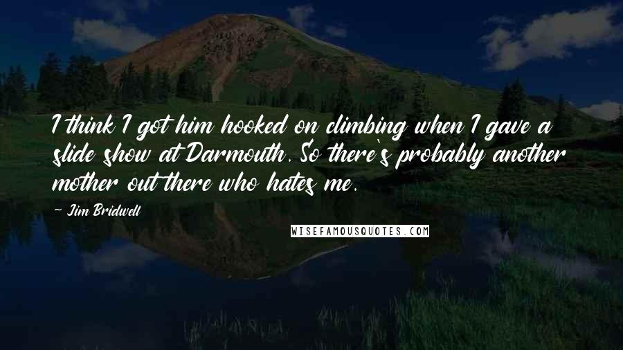 Jim Bridwell Quotes: I think I got him hooked on climbing when I gave a slide show at Darmouth. So there's probably another mother out there who hates me.