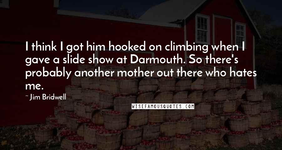 Jim Bridwell Quotes: I think I got him hooked on climbing when I gave a slide show at Darmouth. So there's probably another mother out there who hates me.