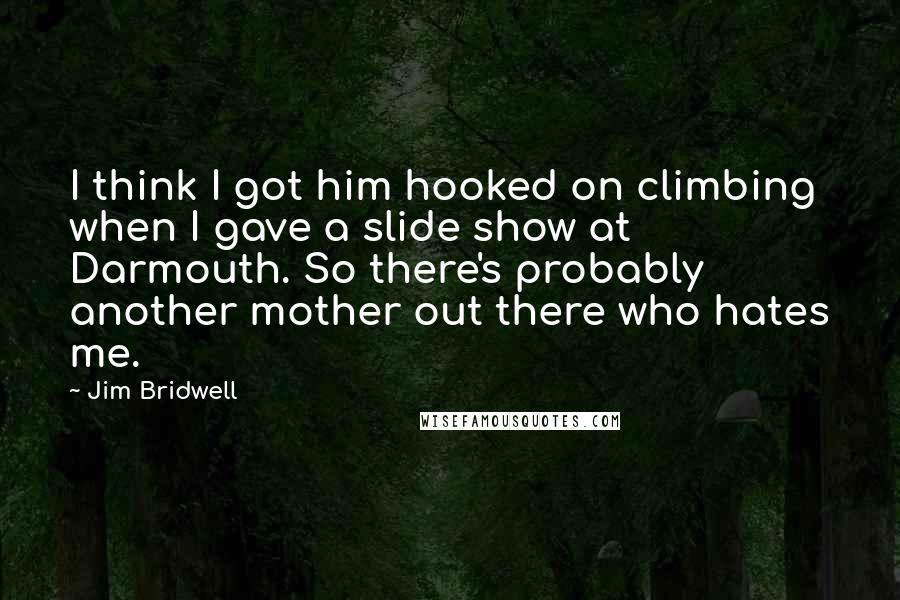 Jim Bridwell Quotes: I think I got him hooked on climbing when I gave a slide show at Darmouth. So there's probably another mother out there who hates me.