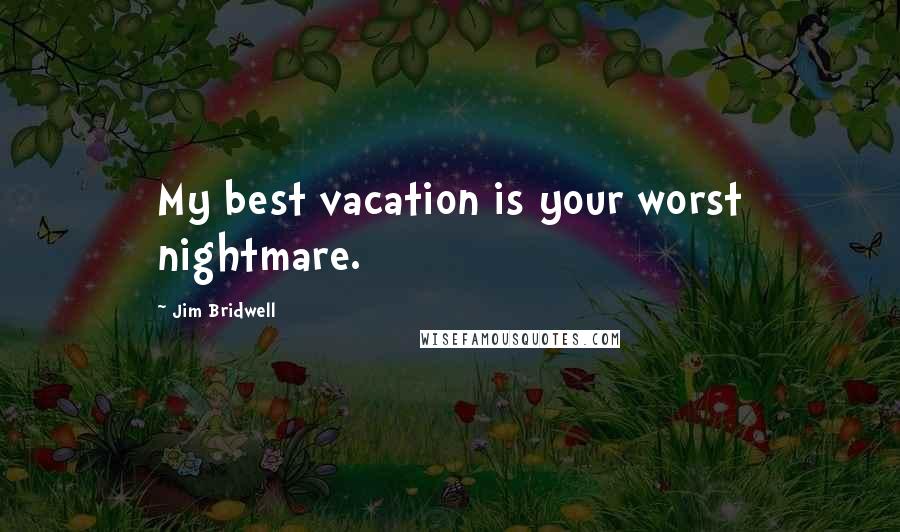 Jim Bridwell Quotes: My best vacation is your worst nightmare.