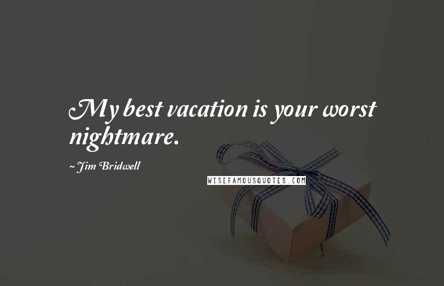 Jim Bridwell Quotes: My best vacation is your worst nightmare.