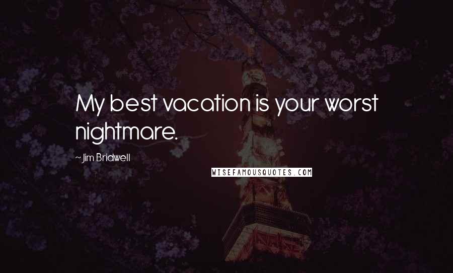 Jim Bridwell Quotes: My best vacation is your worst nightmare.