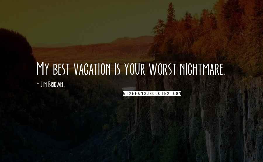 Jim Bridwell Quotes: My best vacation is your worst nightmare.