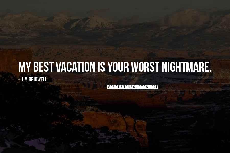 Jim Bridwell Quotes: My best vacation is your worst nightmare.