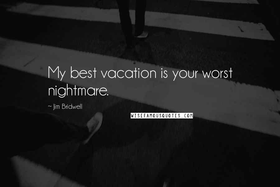 Jim Bridwell Quotes: My best vacation is your worst nightmare.