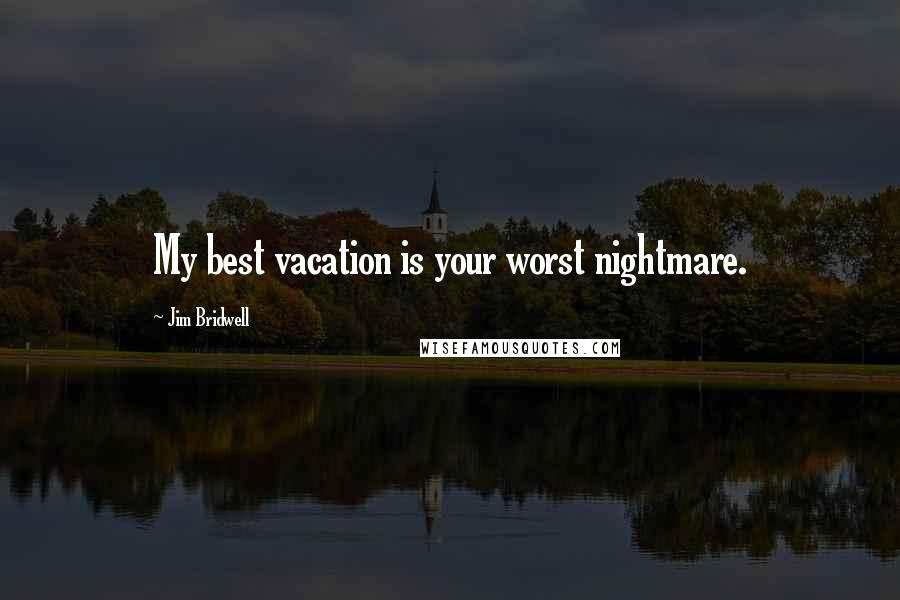 Jim Bridwell Quotes: My best vacation is your worst nightmare.