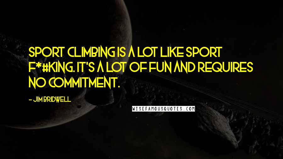 Jim Bridwell Quotes: Sport climbing is a lot like sport f*#king. It's a lot of fun and requires no commitment.