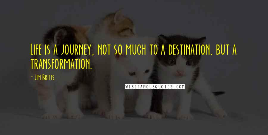 Jim Britts Quotes: Life is a journey, not so much to a destination, but a transformation.