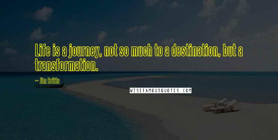 Jim Britts Quotes: Life is a journey, not so much to a destination, but a transformation.