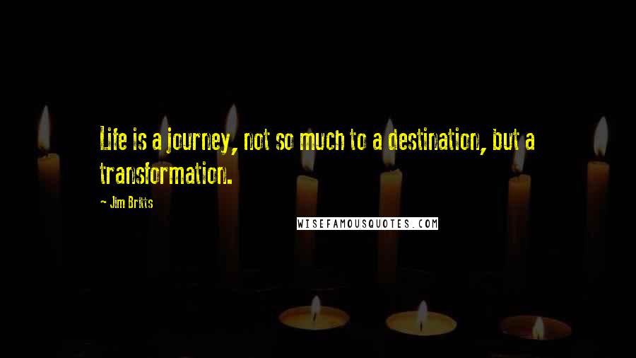 Jim Britts Quotes: Life is a journey, not so much to a destination, but a transformation.