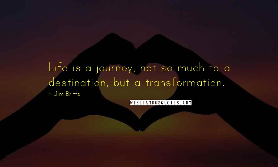 Jim Britts Quotes: Life is a journey, not so much to a destination, but a transformation.