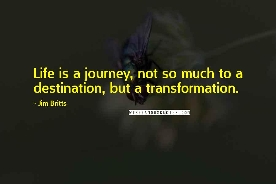 Jim Britts Quotes: Life is a journey, not so much to a destination, but a transformation.
