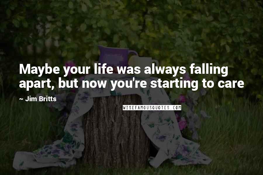 Jim Britts Quotes: Maybe your life was always falling apart, but now you're starting to care