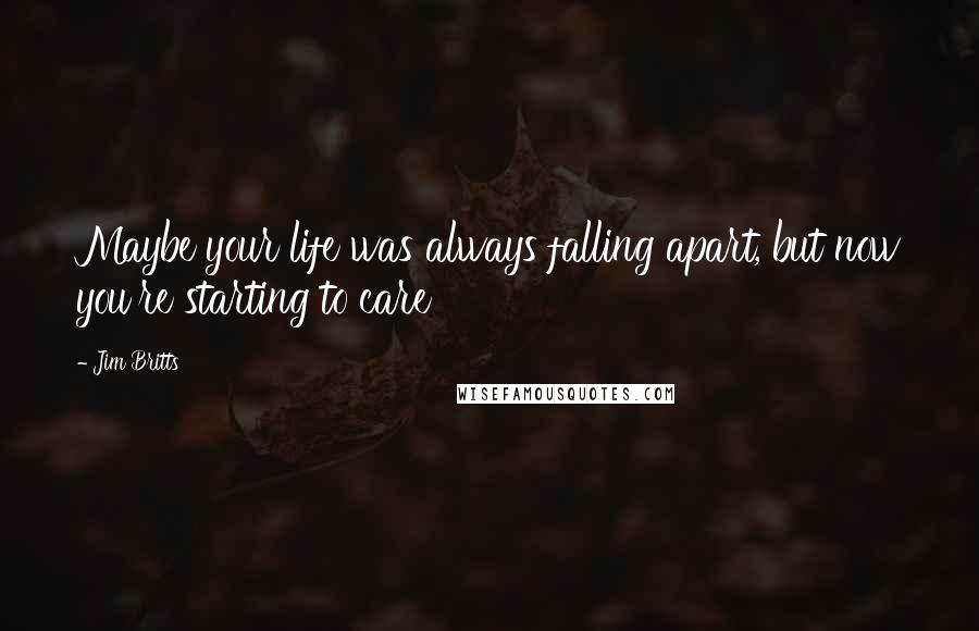 Jim Britts Quotes: Maybe your life was always falling apart, but now you're starting to care