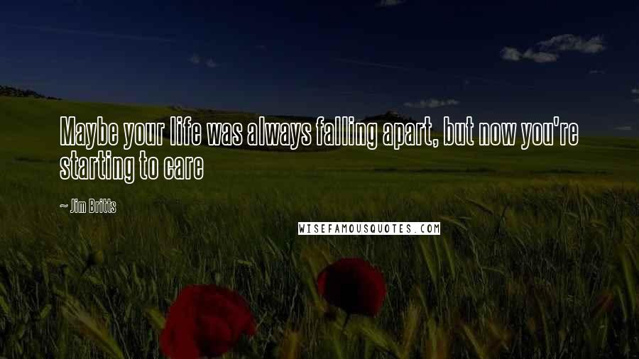 Jim Britts Quotes: Maybe your life was always falling apart, but now you're starting to care