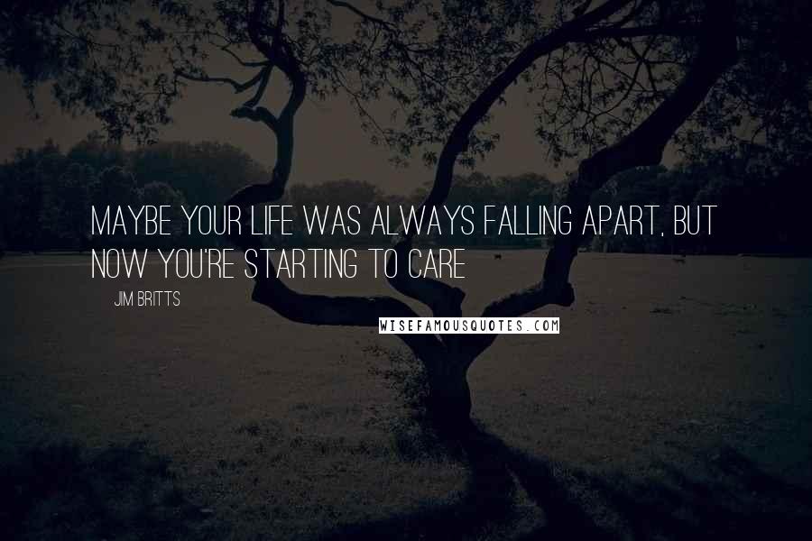 Jim Britts Quotes: Maybe your life was always falling apart, but now you're starting to care