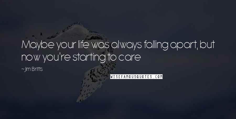 Jim Britts Quotes: Maybe your life was always falling apart, but now you're starting to care