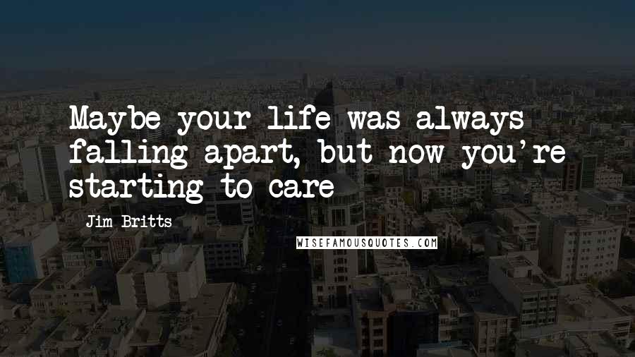 Jim Britts Quotes: Maybe your life was always falling apart, but now you're starting to care