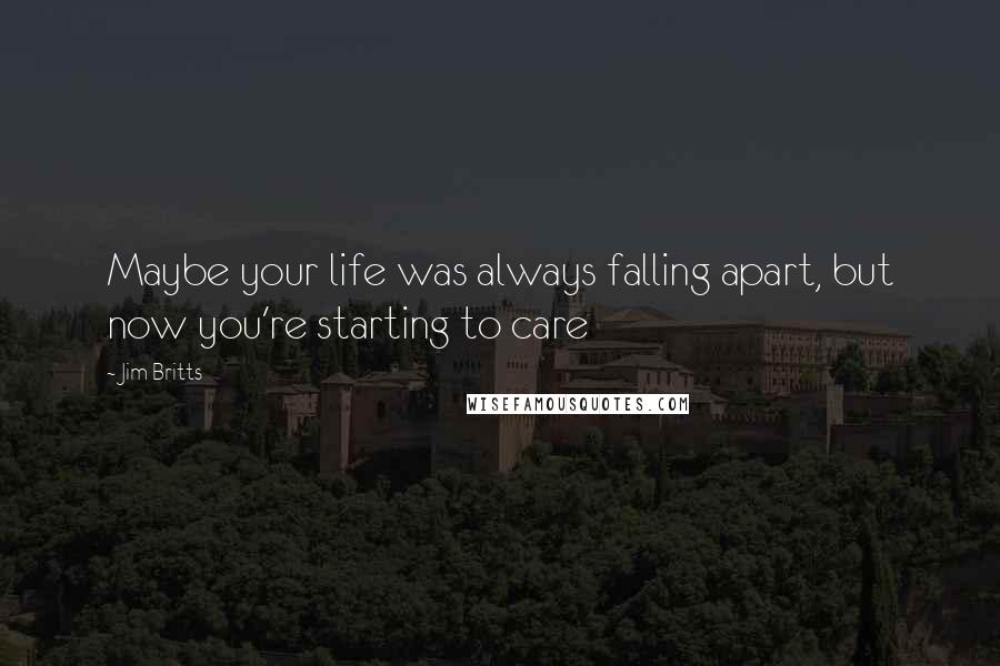Jim Britts Quotes: Maybe your life was always falling apart, but now you're starting to care