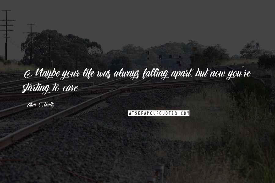 Jim Britts Quotes: Maybe your life was always falling apart, but now you're starting to care