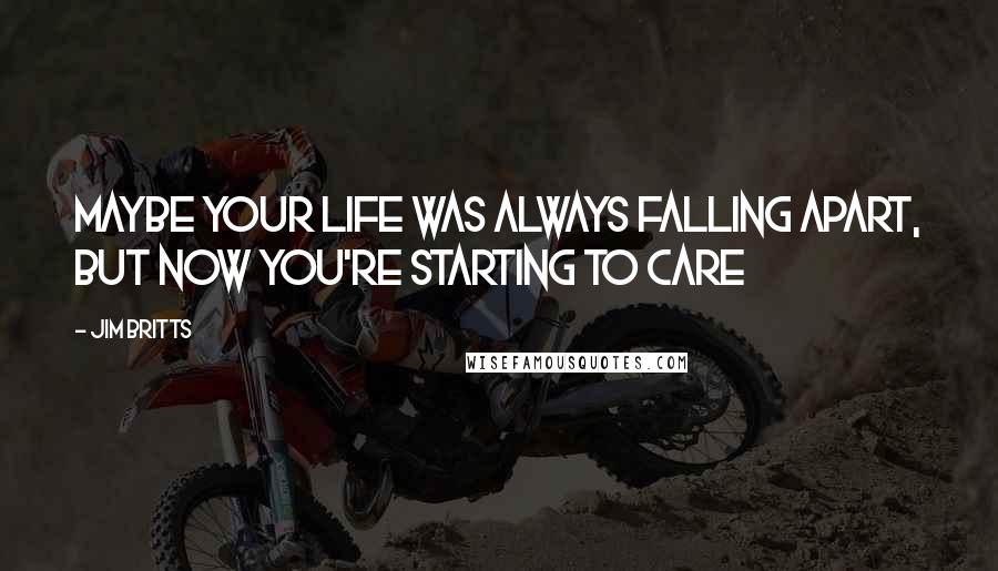 Jim Britts Quotes: Maybe your life was always falling apart, but now you're starting to care