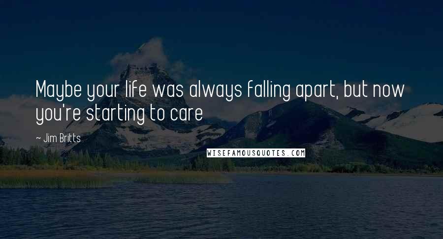Jim Britts Quotes: Maybe your life was always falling apart, but now you're starting to care