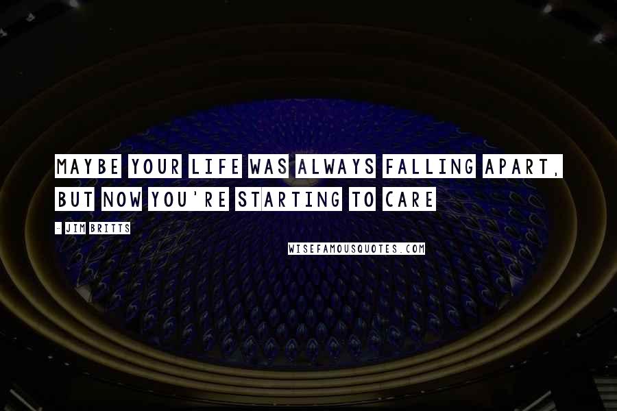 Jim Britts Quotes: Maybe your life was always falling apart, but now you're starting to care