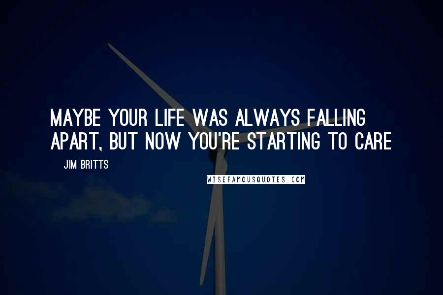Jim Britts Quotes: Maybe your life was always falling apart, but now you're starting to care