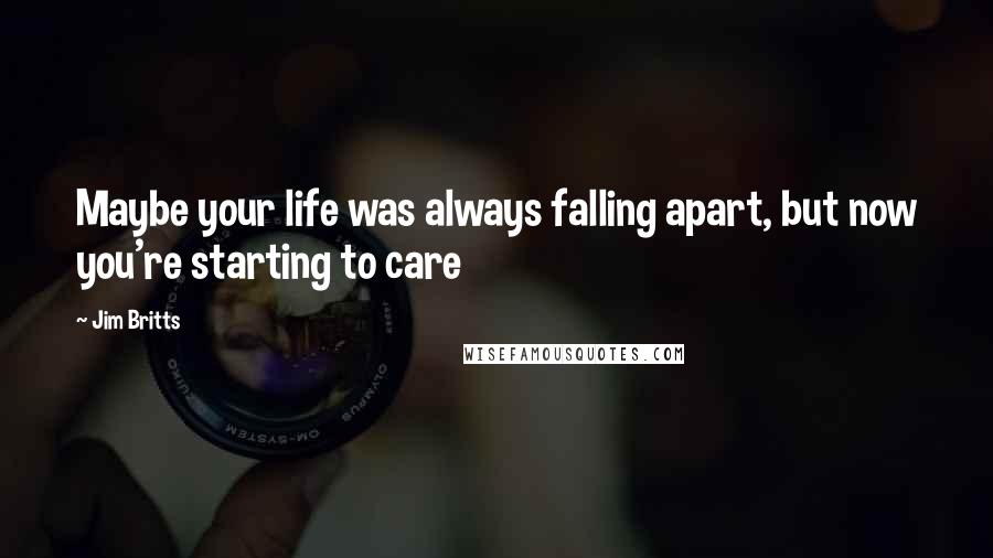 Jim Britts Quotes: Maybe your life was always falling apart, but now you're starting to care