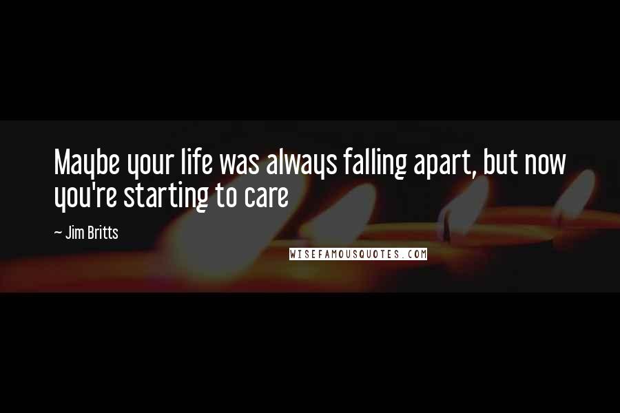 Jim Britts Quotes: Maybe your life was always falling apart, but now you're starting to care