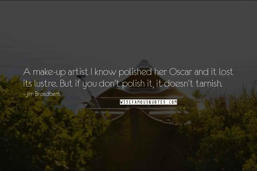 Jim Broadbent Quotes: A make-up artist I know polished her Oscar and it lost its lustre. But if you don't polish it, it doesn't tarnish.