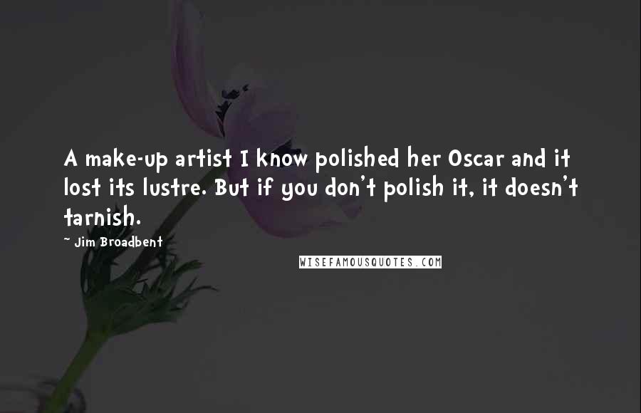 Jim Broadbent Quotes: A make-up artist I know polished her Oscar and it lost its lustre. But if you don't polish it, it doesn't tarnish.