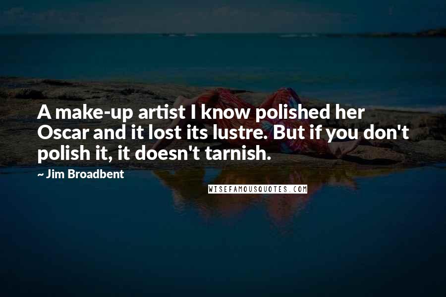 Jim Broadbent Quotes: A make-up artist I know polished her Oscar and it lost its lustre. But if you don't polish it, it doesn't tarnish.