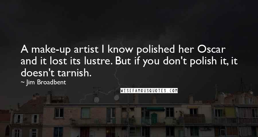 Jim Broadbent Quotes: A make-up artist I know polished her Oscar and it lost its lustre. But if you don't polish it, it doesn't tarnish.