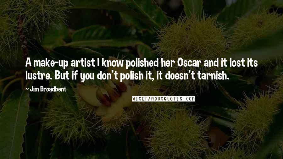 Jim Broadbent Quotes: A make-up artist I know polished her Oscar and it lost its lustre. But if you don't polish it, it doesn't tarnish.