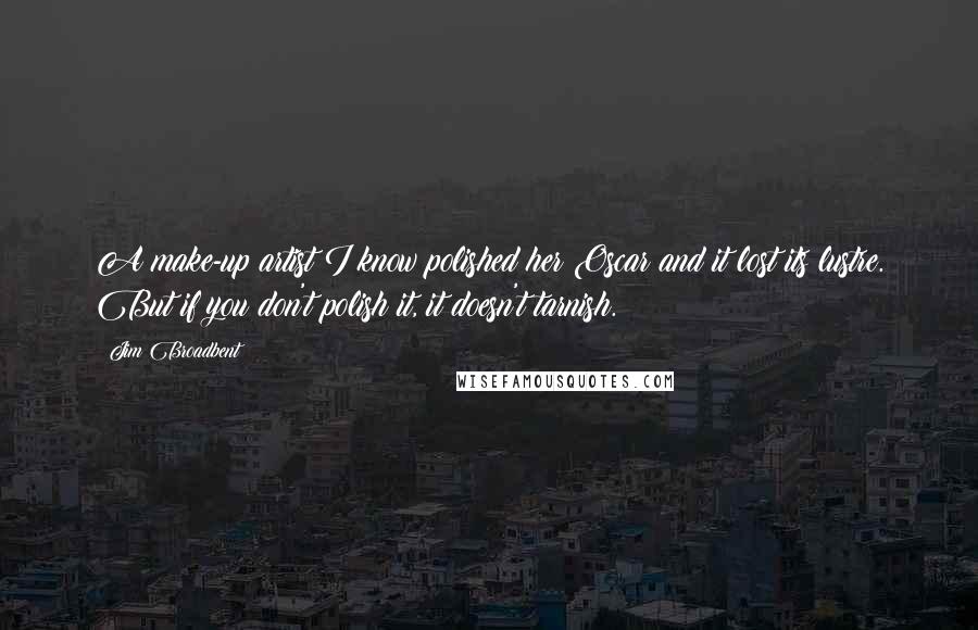 Jim Broadbent Quotes: A make-up artist I know polished her Oscar and it lost its lustre. But if you don't polish it, it doesn't tarnish.