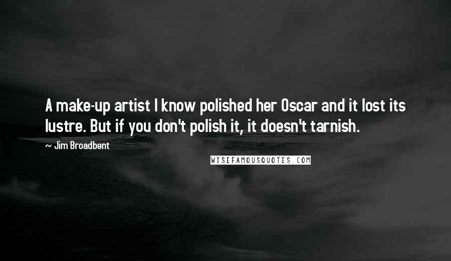 Jim Broadbent Quotes: A make-up artist I know polished her Oscar and it lost its lustre. But if you don't polish it, it doesn't tarnish.