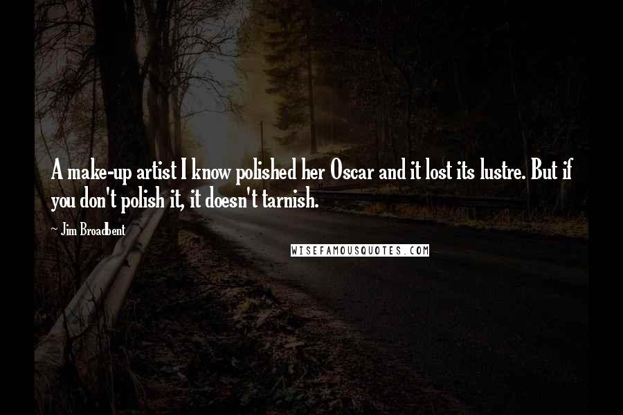 Jim Broadbent Quotes: A make-up artist I know polished her Oscar and it lost its lustre. But if you don't polish it, it doesn't tarnish.