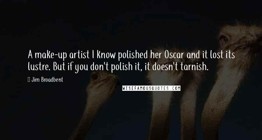 Jim Broadbent Quotes: A make-up artist I know polished her Oscar and it lost its lustre. But if you don't polish it, it doesn't tarnish.