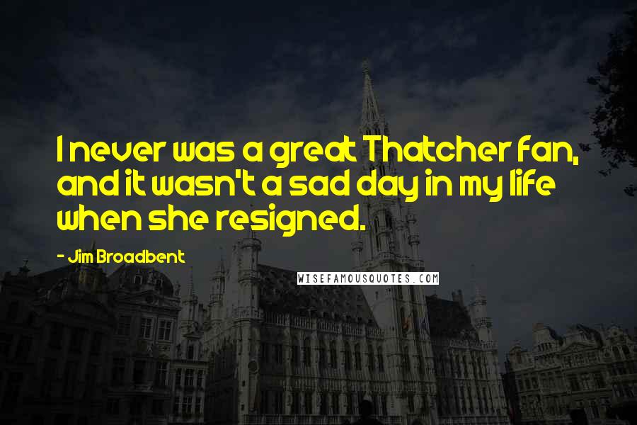 Jim Broadbent Quotes: I never was a great Thatcher fan, and it wasn't a sad day in my life when she resigned.