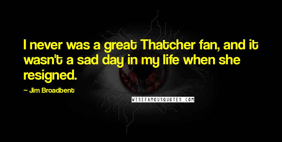 Jim Broadbent Quotes: I never was a great Thatcher fan, and it wasn't a sad day in my life when she resigned.