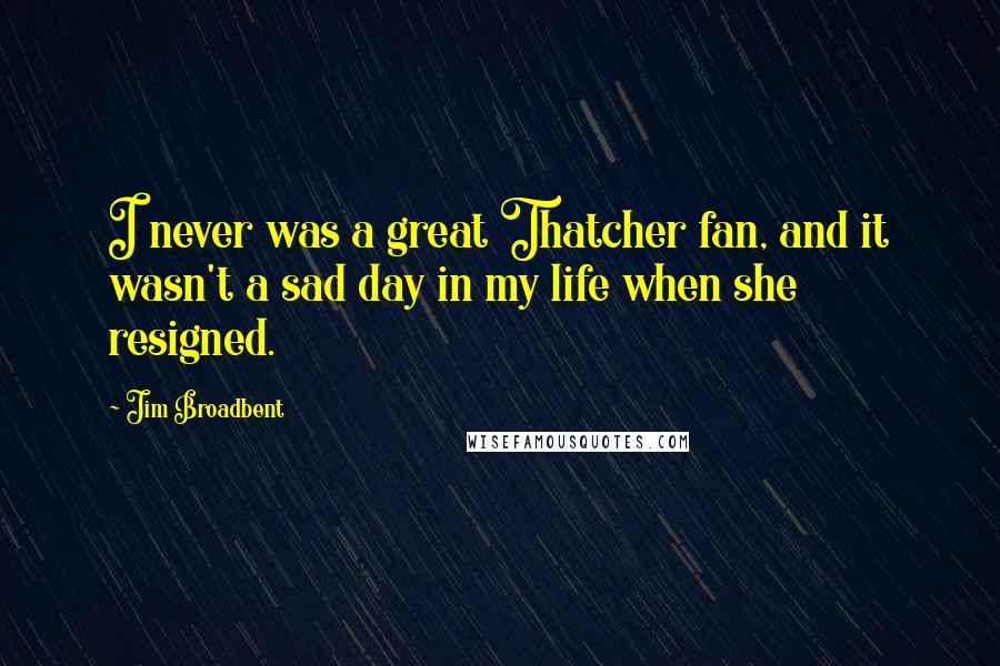 Jim Broadbent Quotes: I never was a great Thatcher fan, and it wasn't a sad day in my life when she resigned.