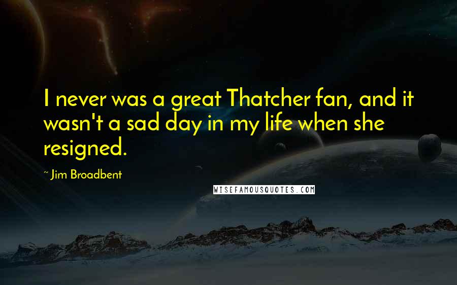 Jim Broadbent Quotes: I never was a great Thatcher fan, and it wasn't a sad day in my life when she resigned.