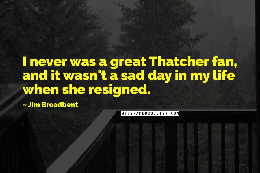 Jim Broadbent Quotes: I never was a great Thatcher fan, and it wasn't a sad day in my life when she resigned.