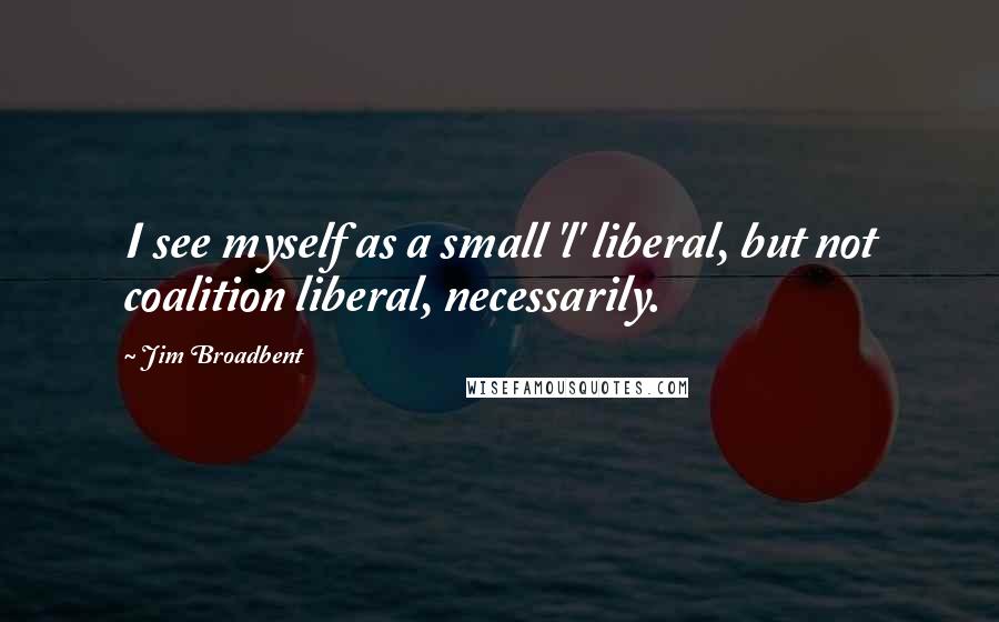 Jim Broadbent Quotes: I see myself as a small 'l' liberal, but not coalition liberal, necessarily.